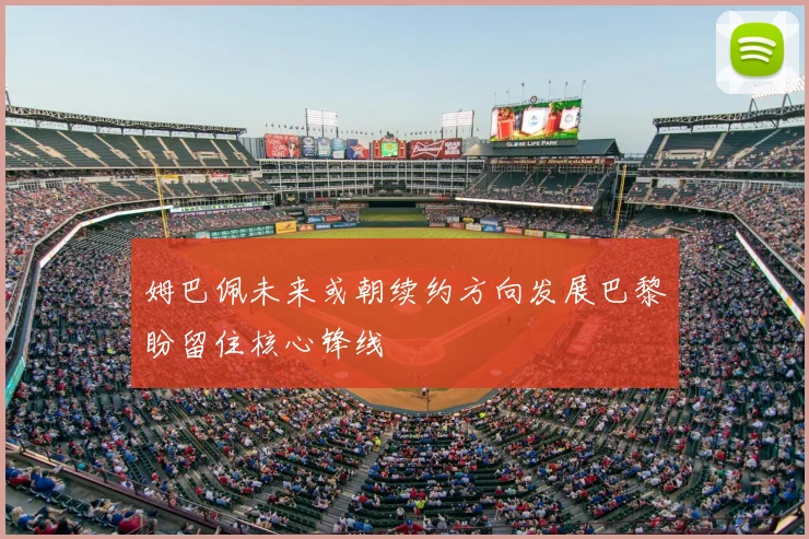 姆巴佩未来或朝续约方向发展巴黎盼留住核心锋线