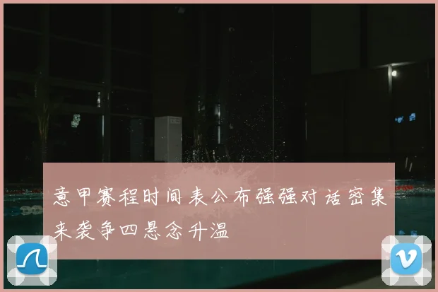 意甲赛程时间表公布强强对话密集来袭争四悬念升温