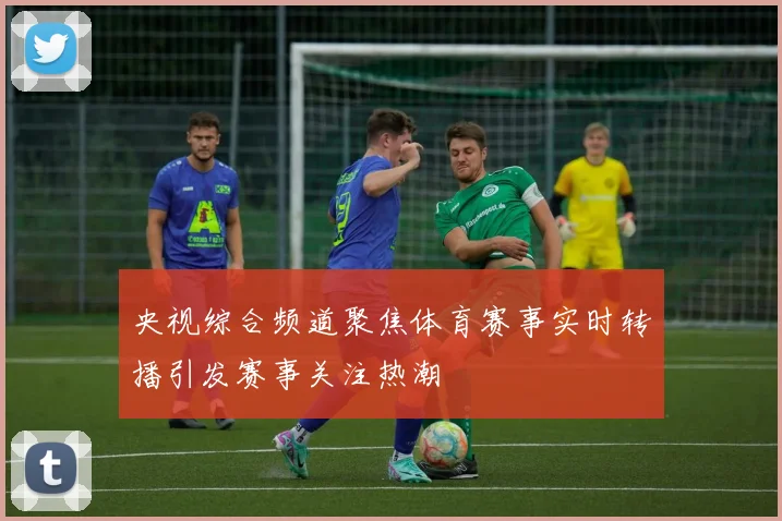 央视综合频道聚焦体育赛事实时转播引发赛事关注热潮