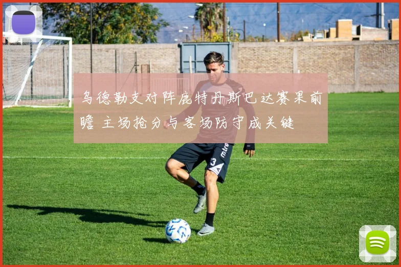乌德勒支对阵鹿特丹斯巴达赛果前瞻 主场抢分与客场防守成关键