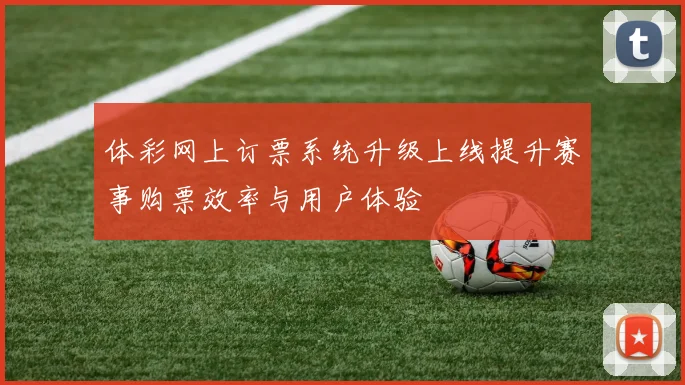 体彩网上订票系统升级上线提升赛事购票效率与用户体验