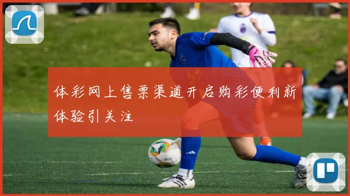 体彩网上售票渠道开启购彩便利新体验引关注