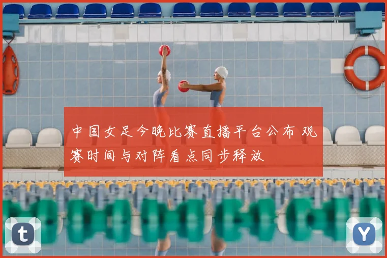 中国女足今晚比赛直播平台公布 观赛时间与对阵看点同步释放