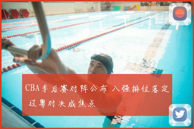 CBA季后赛对阵公布 八强排位落定 辽粤对决成焦点