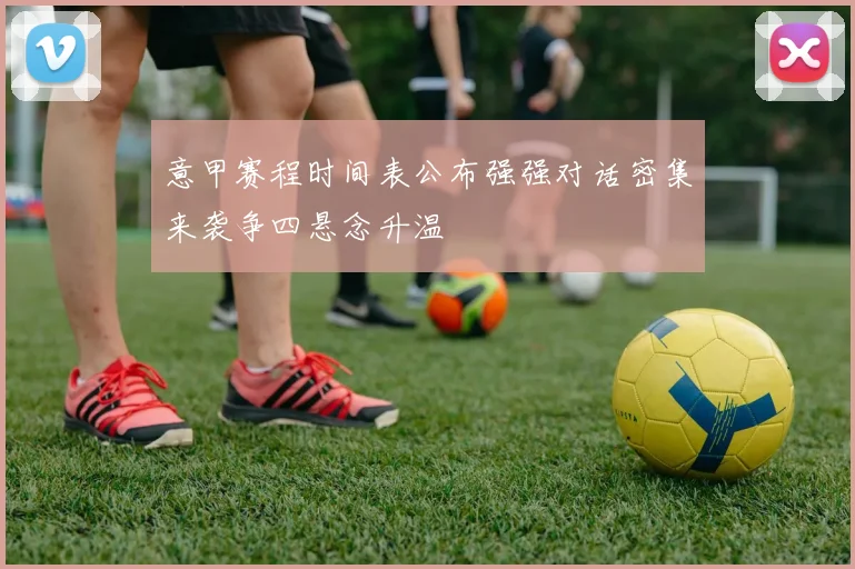 意甲赛程时间表公布强强对话密集来袭争四悬念升温