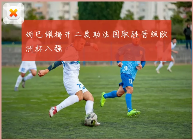 姆巴佩梅开二度助法国取胜晋级欧洲杯八强