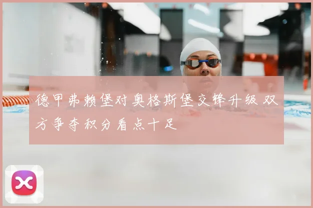 德甲弗赖堡对奥格斯堡交锋升级 双方争夺积分看点十足