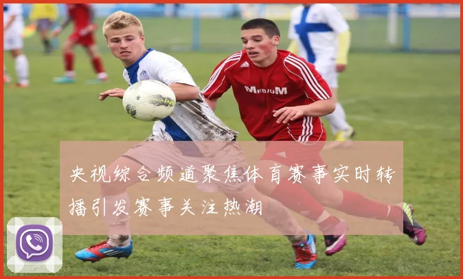 央视综合频道聚焦体育赛事实时转播引发赛事关注热潮