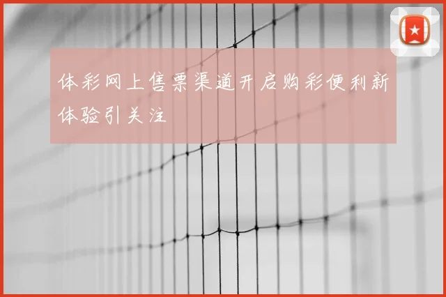 体彩网上售票渠道开启购彩便利新体验引关注
