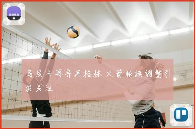 乌度卡再弃用格林 火箭轮换调整引发关注