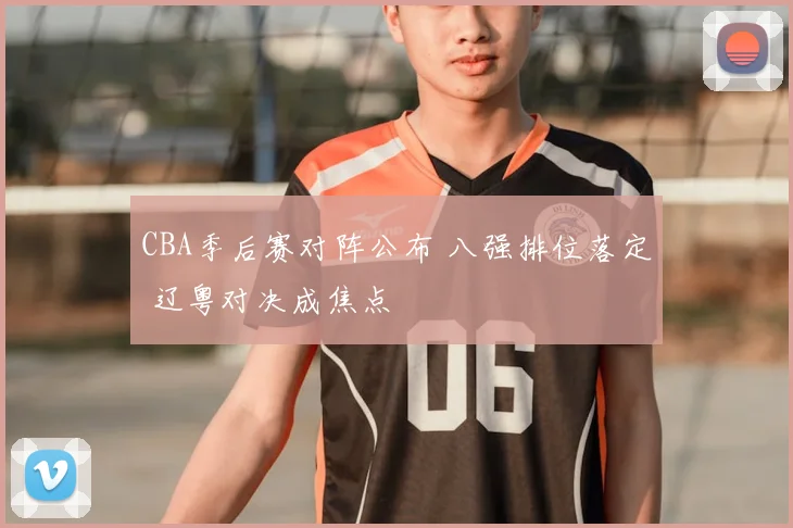 CBA季后赛对阵公布 八强排位落定 辽粤对决成焦点